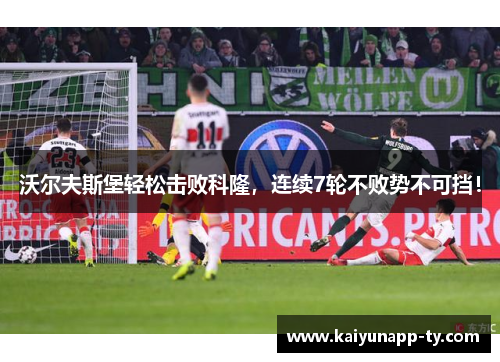 沃尔夫斯堡轻松击败科隆，连续7轮不败势不可挡！