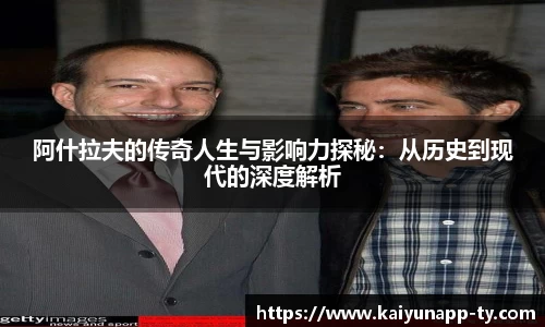 阿什拉夫的传奇人生与影响力探秘：从历史到现代的深度解析